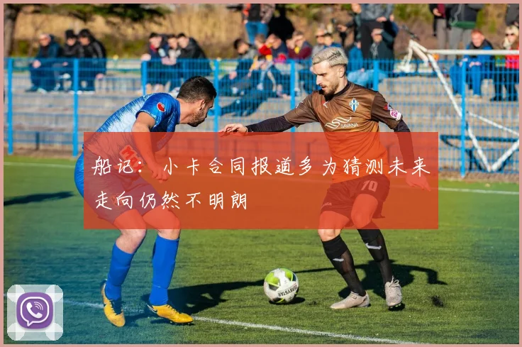 船记：小卡合同报道多为猜测未来走向仍然不明朗