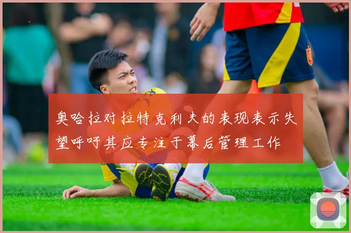 奥哈拉对拉特克利夫的表现表示失望呼吁其应专注于幕后管理工作
