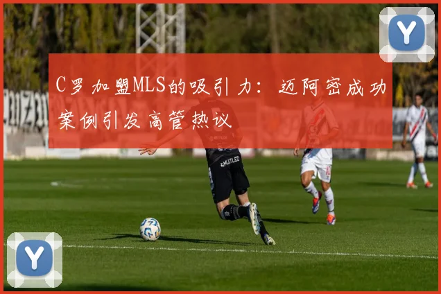 C罗加盟MLS的吸引力：迈阿密成功案例引发高管热议