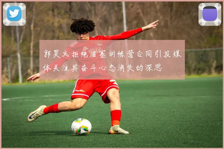 郭昊文拒绝活塞训练营合同引发媒体关注其奋斗心态消失的深思