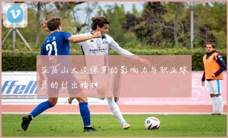 亚历山大谈保罗的影响力与职业球员的付出精神