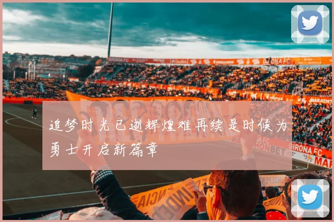 追梦时光已逝辉煌难再续是时候为勇士开启新篇章