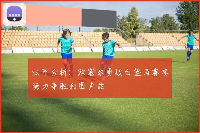 法甲分析：欧塞尔勇战白堡马赛客场力争胜利图卢兹