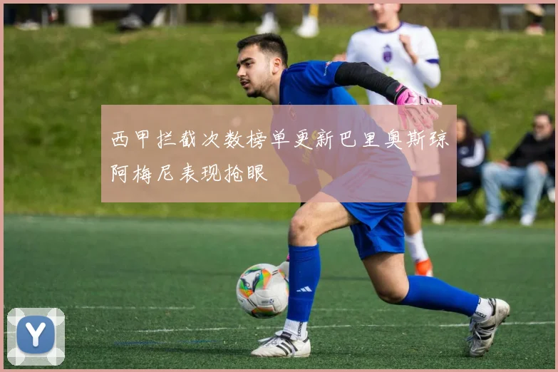 西甲拦截次数榜单更新巴里奥斯琼阿梅尼表现抢眼