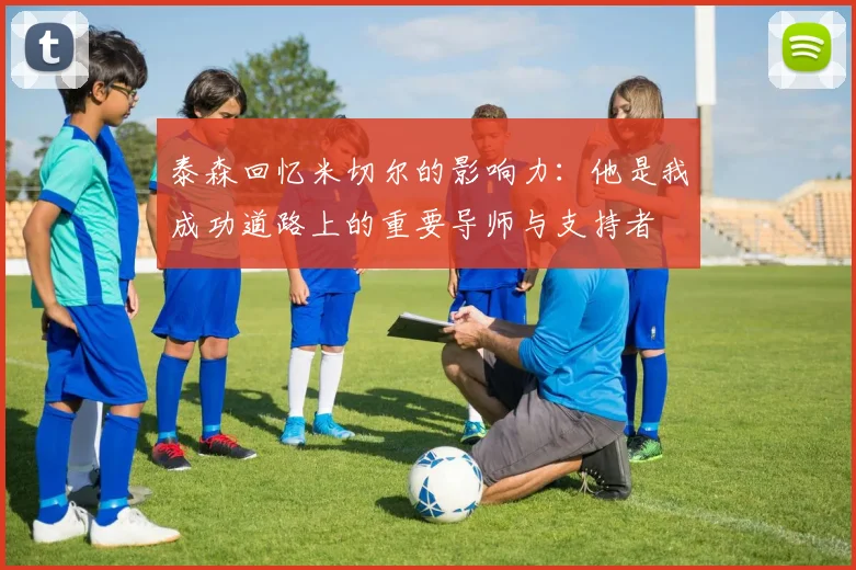 泰森回忆米切尔的影响力：他是我成功道路上的重要导师与支持者