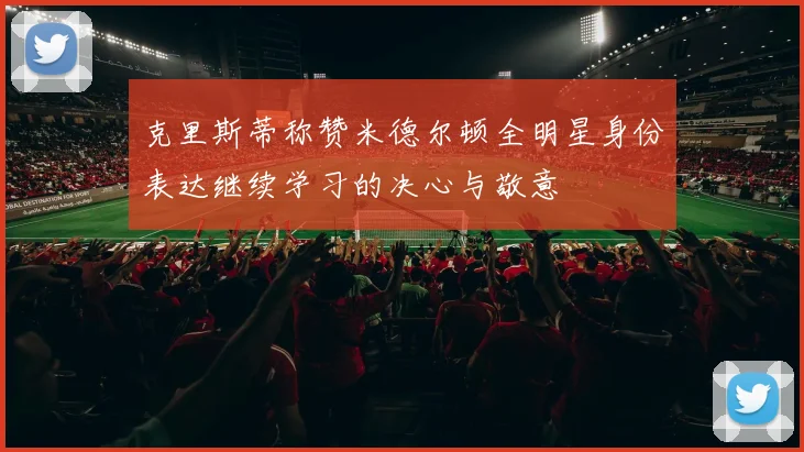 克里斯蒂称赞米德尔顿全明星身份表达继续学习的决心与敬意