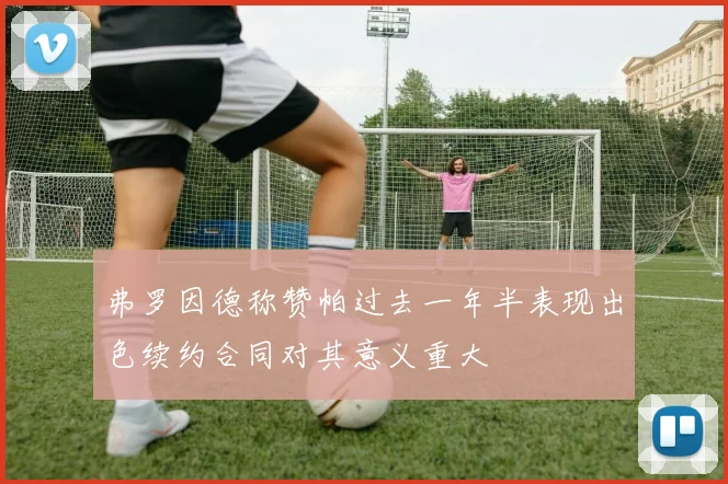 弗罗因德称赞帕过去一年半表现出色续约合同对其意义重大
