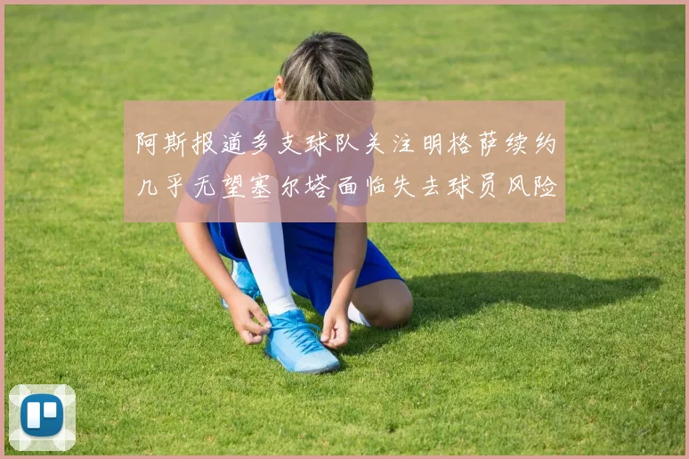 阿斯报道多支球队关注明格萨续约几乎无望塞尔塔面临失去球员风险