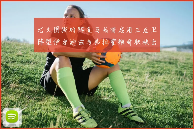尤文图斯对阵皇马或将启用三后卫阵型伊尔迪兹与弗拉霍维奇联袂出击