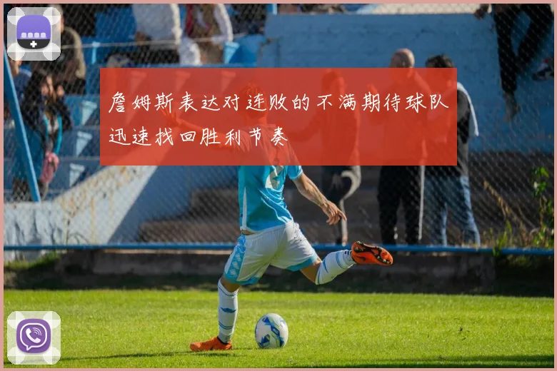 詹姆斯表达对连败的不满期待球队迅速找回胜利节奏