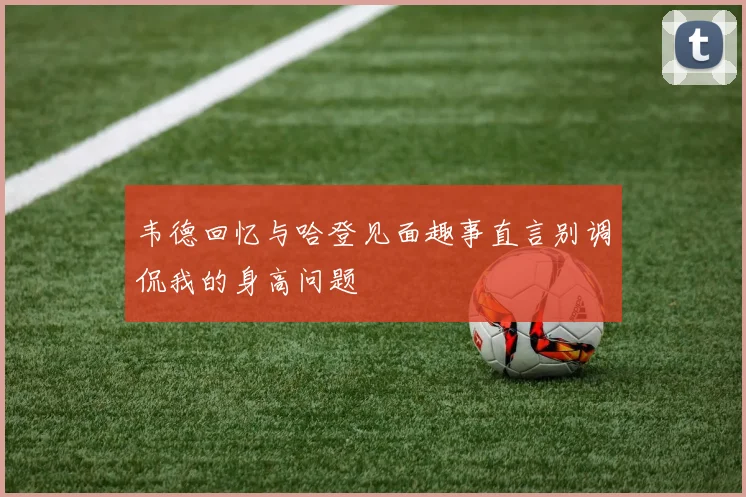 韦德回忆与哈登见面趣事直言别调侃我的身高问题
