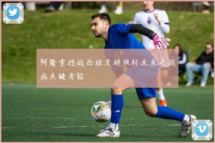 阿隆索迎战西班牙超级杯未来之战成关键考验