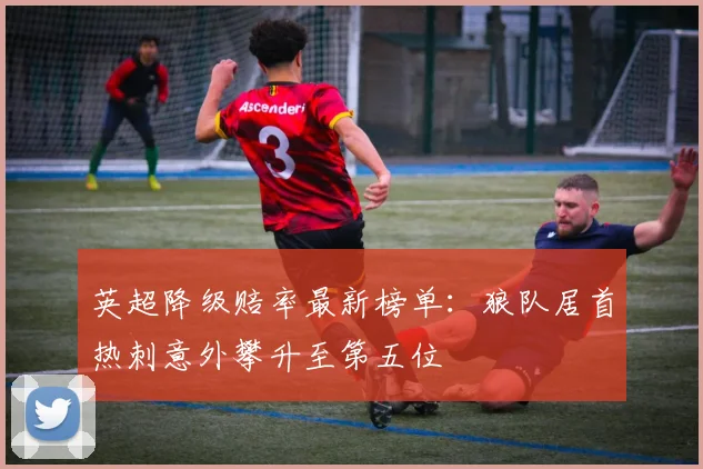 英超降级赔率最新榜单：狼队居首热刺意外攀升至第五位