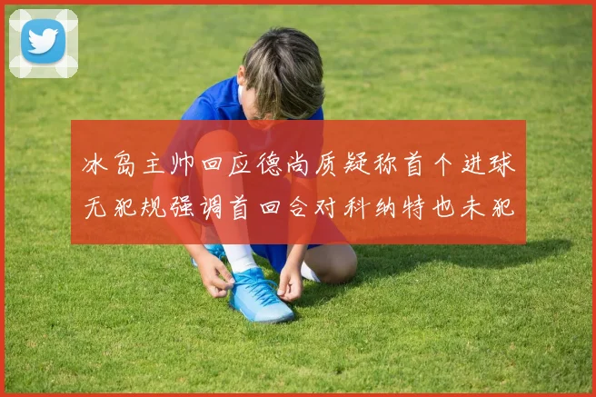 冰岛主帅回应德尚质疑称首个进球无犯规强调首回合对科纳特也未犯规