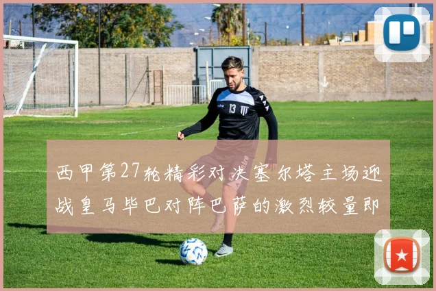 西甲第27轮精彩对决塞尔塔主场迎战皇马毕巴对阵巴萨的激烈较量即将上演