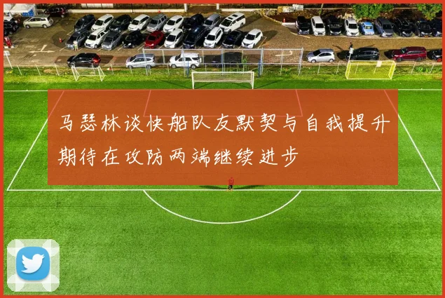 马瑟林谈快船队友默契与自我提升期待在攻防两端继续进步