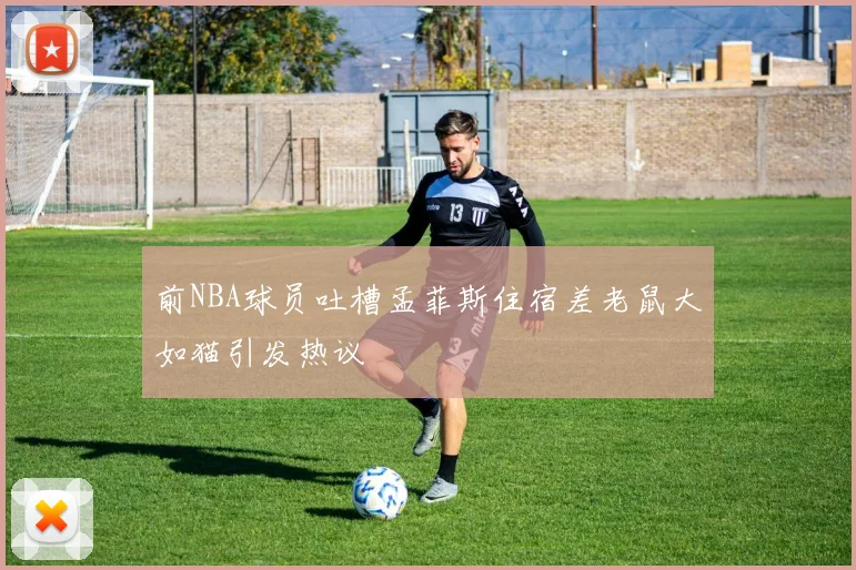 前NBA球员吐槽孟菲斯住宿差老鼠大如猫引发热议