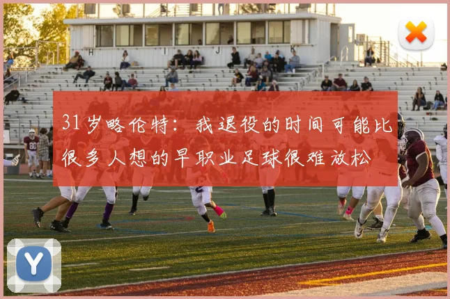 31岁略伦特：我退役的时间可能比很多人想的早职业足球很难放松