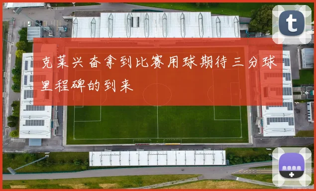 克莱兴奋拿到比赛用球期待三分球里程碑的到来