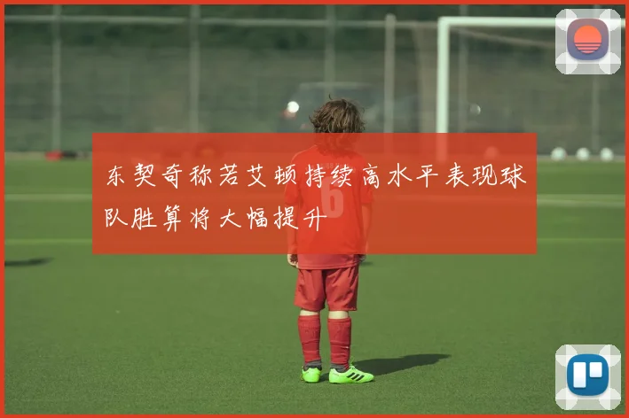 东契奇称若艾顿持续高水平表现球队胜算将大幅提升
