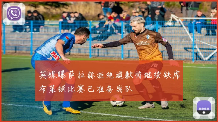 英媒曝萨拉赫拒绝道歉将继续缺席布莱顿比赛已准备离队