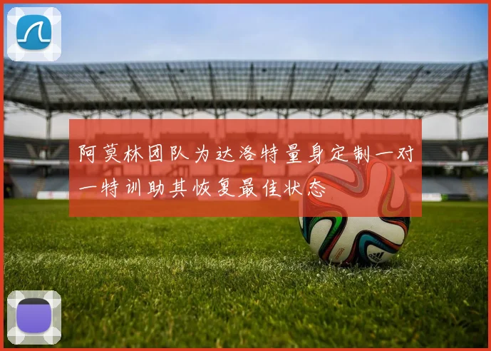 阿莫林团队为达洛特量身定制一对一特训助其恢复最佳状态
