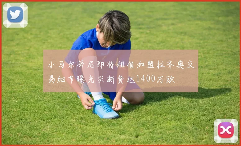 小马尔蒂尼即将租借加盟拉齐奥交易细节曝光买断费达1400万欧