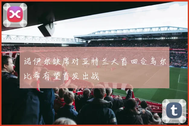 诺伊尔缺席对亚特兰大首回合乌尔比希有望首发出战