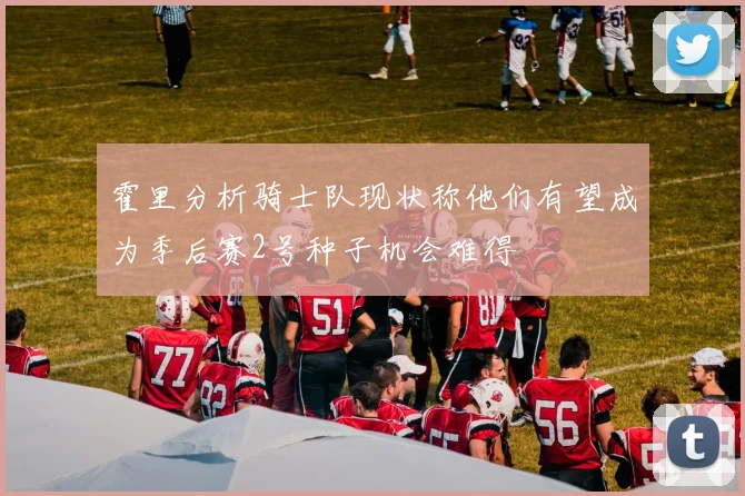 霍里分析骑士队现状称他们有望成为季后赛2号种子机会难得
