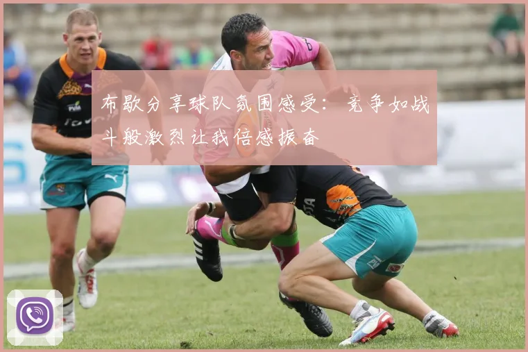 布歇分享球队氛围感受：竞争如战斗般激烈让我倍感振奋