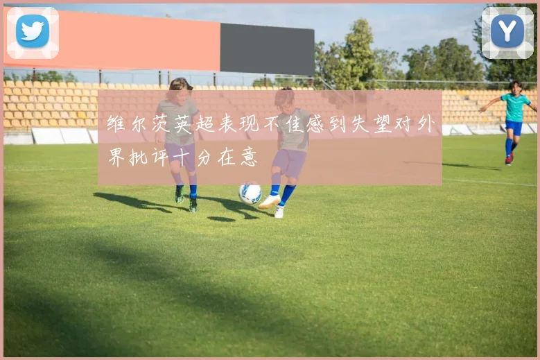 维尔茨英超表现不佳感到失望对外界批评十分在意