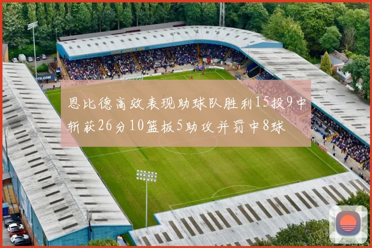 恩比德高效表现助球队胜利15投9中斩获26分10篮板5助攻并罚中8球