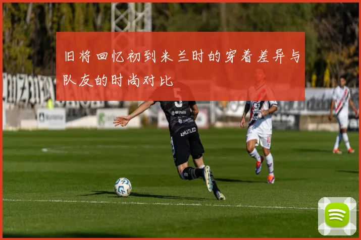 旧将回忆初到米兰时的穿着差异与队友的时尚对比