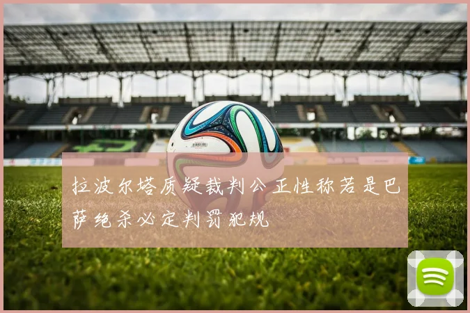 拉波尔塔质疑裁判公正性称若是巴萨绝杀必定判罚犯规