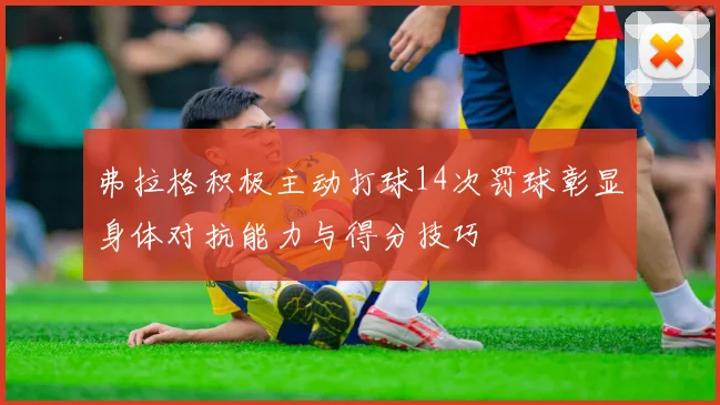 弗拉格积极主动打球14次罚球彰显身体对抗能力与得分技巧