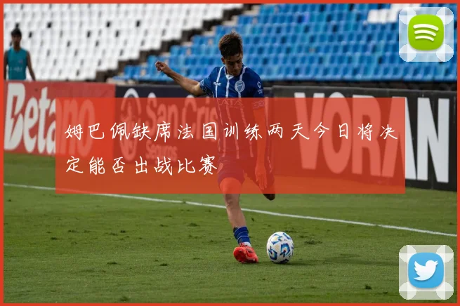 姆巴佩缺席法国训练两天今日将决定能否出战比赛