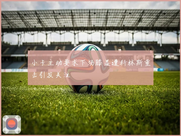 小卡主动要求下场膝盖遭科林斯重击引发关注