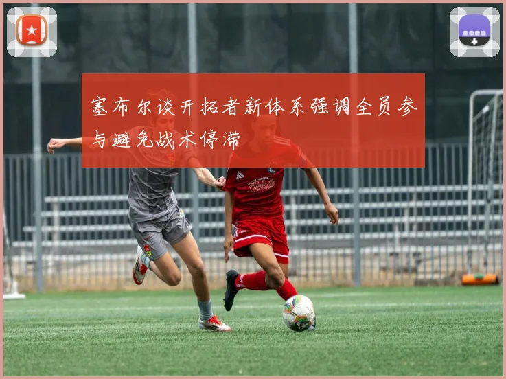 塞布尔谈开拓者新体系强调全员参与避免战术停滞
