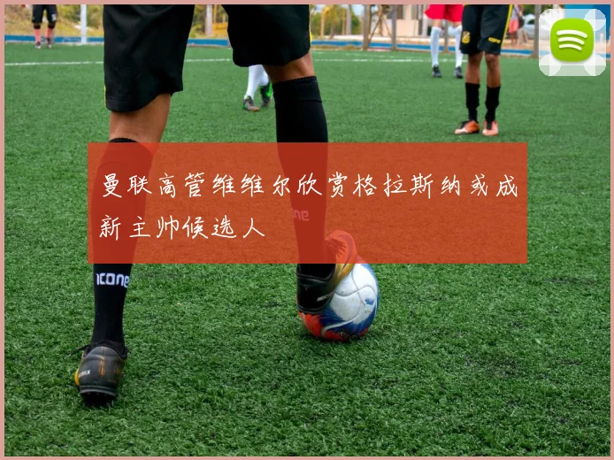 曼联高管维维尔欣赏格拉斯纳或成新主帅候选人