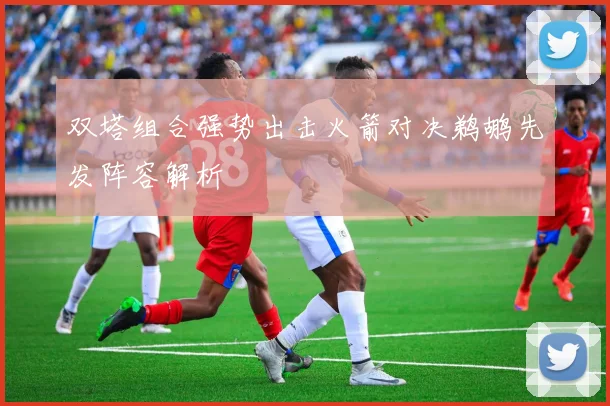 双塔组合强势出击火箭对决鹈鹕先发阵容解析