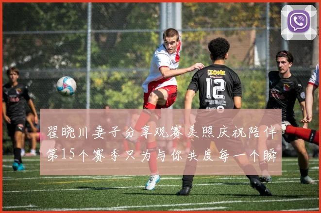 翟晓川妻子分享观赛美照庆祝陪伴第15个赛季只为与你共度每一个瞬间