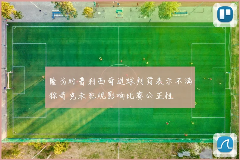 隆戈对普利西奇进球判罚表示不满称奇克未犯规影响比赛公正性