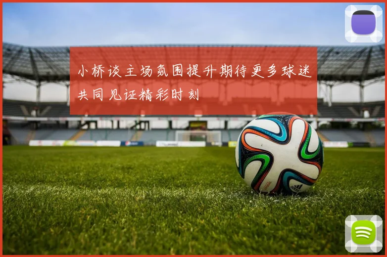 小桥谈主场氛围提升期待更多球迷共同见证精彩时刻