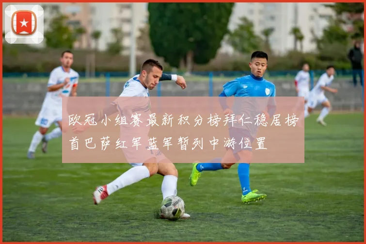 欧冠小组赛最新积分榜拜仁稳居榜首巴萨红军蓝军暂列中游位置