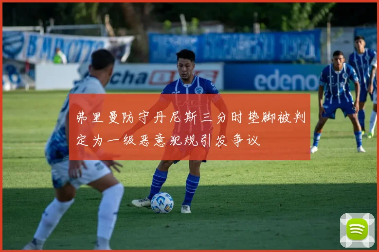 弗里曼防守丹尼斯三分时垫脚被判定为一级恶意犯规引发争议