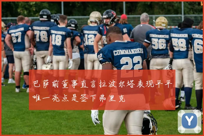 巴萨前董事直言拉波尔塔表现平平唯一亮点是签下弗里克