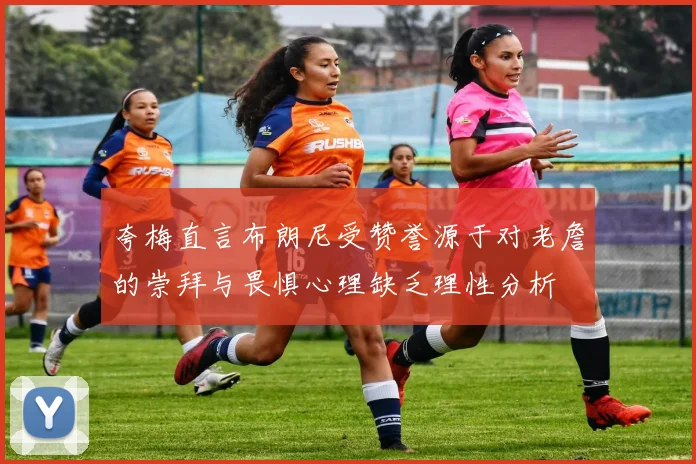 夸梅直言布朗尼受赞誉源于对老詹的崇拜与畏惧心理缺乏理性分析