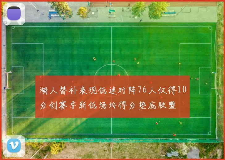 湖人替补表现低迷对阵76人仅得10分创赛季新低场均得分垫底联盟