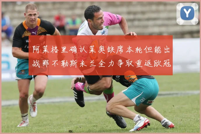 阿莱格里确认莱奥缺席本轮但能出战那不勒斯米兰全力争取重返欧冠资格