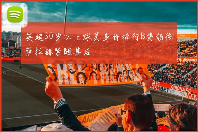 英超30岁以上球员身价排行B费领衔萨拉赫紧随其后
